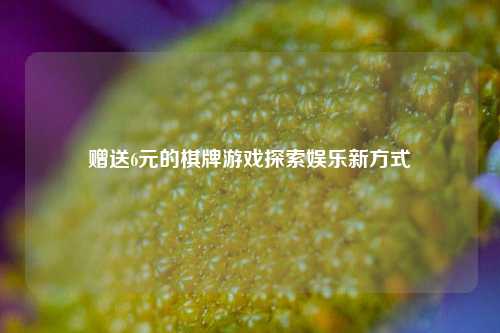 赠送6元的棋牌游戏探索娱乐新方式