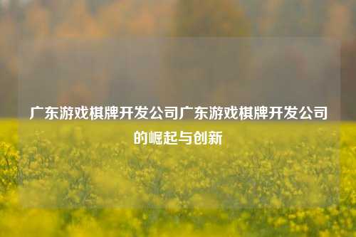 广东游戏棋牌开发公司广东游戏棋牌开发公司的崛起与创新