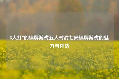 5人打7的棋牌游戏五人对战七局棋牌游戏的魅力与挑战