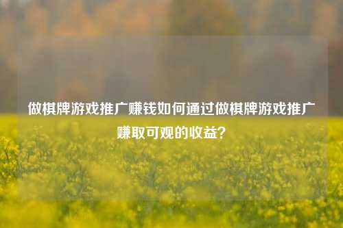 做棋牌游戏推广赚钱如何通过做棋牌游戏推广赚取可观的收益？