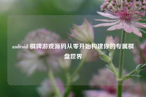 android 棋牌游戏源码从零开始构建你的专属棋盘世界