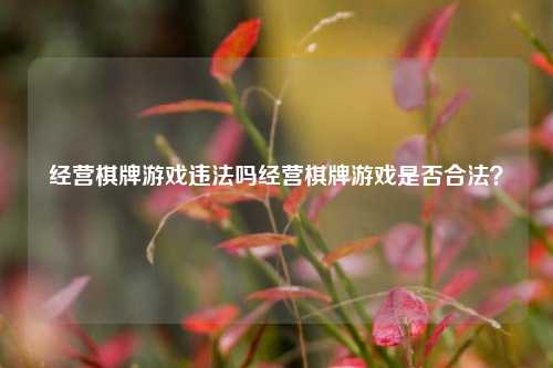 经营棋牌游戏违法吗经营棋牌游戏是否合法？