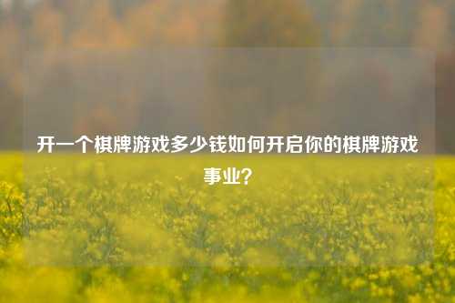 开一个棋牌游戏多少钱如何开启你的棋牌游戏事业？