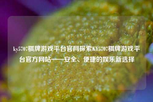 ky5707棋牌游戏平台官网探索KY5707棋牌游戏平台官方网站——安全、便捷的娱乐新选择