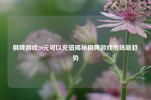 棋牌游戏20元可以充值揭秘棋牌游戏市场新趋势