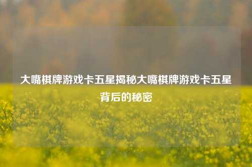 大嘴棋牌游戏卡五星揭秘大嘴棋牌游戏卡五星背后的秘密