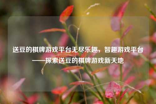 送豆的棋牌游戏平台无尽乐趣，智趣游戏平台——探索送豆的棋牌游戏新天地