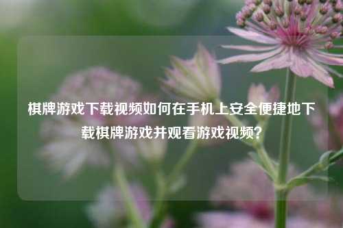 棋牌游戏下载视频如何在手机上安全便捷地下载棋牌游戏并观看游戏视频？