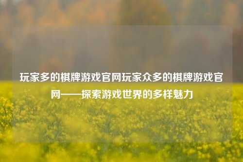 玩家多的棋牌游戏官网玩家众多的棋牌游戏官网——探索游戏世界的多样魅力