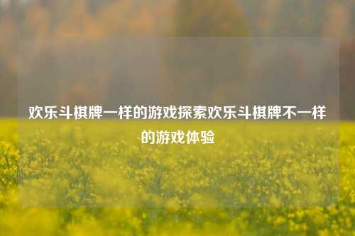 欢乐斗棋牌一样的游戏探索欢乐斗棋牌不一样的游戏体验