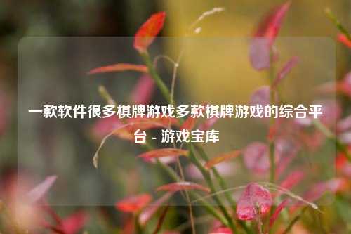 一款软件很多棋牌游戏多款棋牌游戏的综合平台 - 游戏宝库