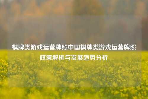 棋牌类游戏运营牌照中国棋牌类游戏运营牌照政策解析与发展趋势分析