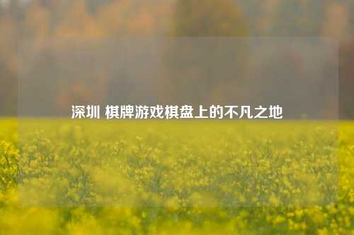 深圳 棋牌游戏棋盘上的不凡之地