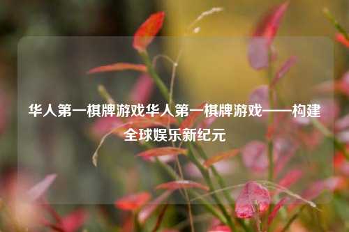 华人第一棋牌游戏华人第一棋牌游戏——构建全球娱乐新纪元