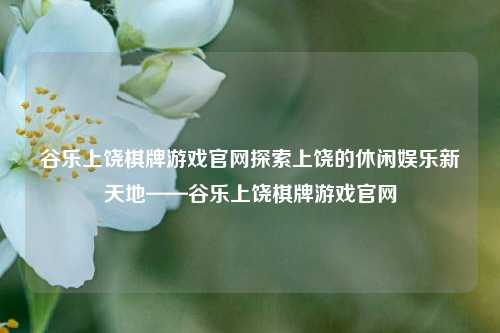 谷乐上饶棋牌游戏官网探索上饶的休闲娱乐新天地——谷乐上饶棋牌游戏官网