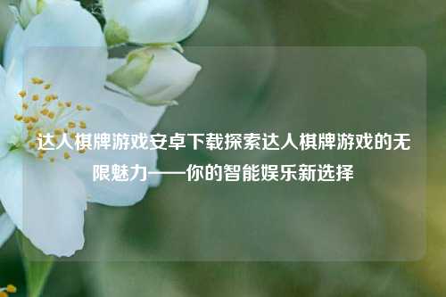 达人棋牌游戏安卓下载探索达人棋牌游戏的无限魅力——你的智能娱乐新选择