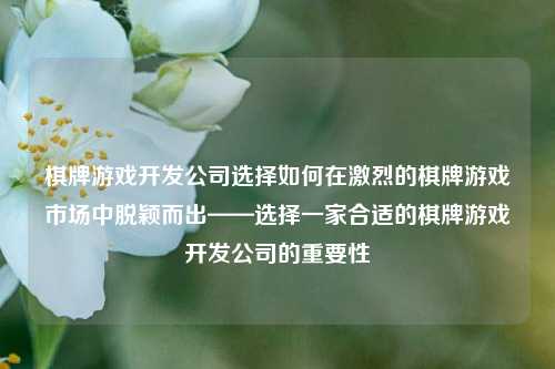 棋牌游戏开发公司选择如何在激烈的棋牌游戏市场中脱颖而出——选择一家合适的棋牌游戏开发公司的重要性