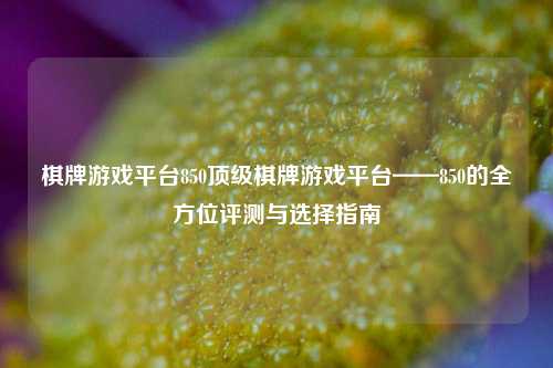 棋牌游戏平台850顶级棋牌游戏平台——850的全方位评测与选择指南