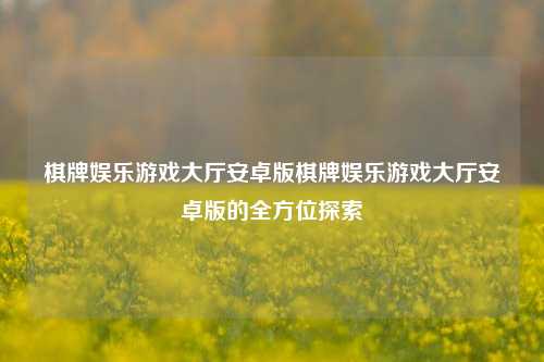 棋牌娱乐游戏大厅安卓版棋牌娱乐游戏大厅安卓版的全方位探索