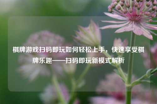 棋牌游戏扫码即玩如何轻松上手，快速享受棋牌乐趣——扫码即玩新模式解析
