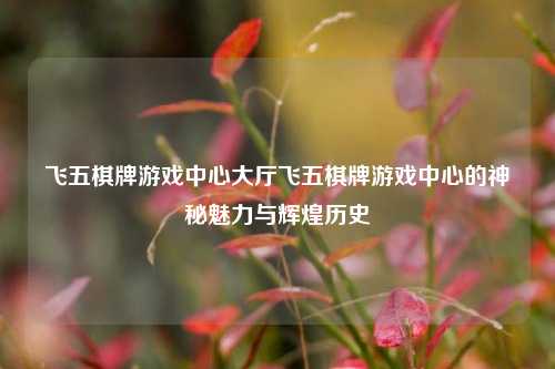 飞五棋牌游戏中心大厅飞五棋牌游戏中心的神秘魅力与辉煌历史