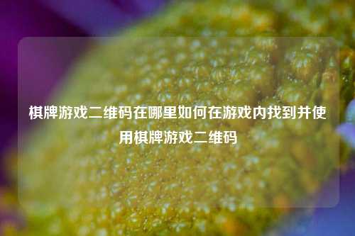 棋牌游戏二维码在哪里如何在游戏内找到并使用棋牌游戏二维码