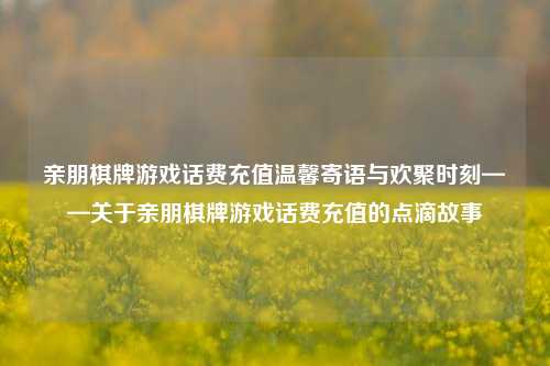 亲朋棋牌游戏话费充值温馨寄语与欢聚时刻——关于亲朋棋牌游戏话费充值的点滴故事