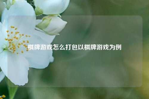 棋牌游戏怎么打包以棋牌游戏为例