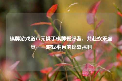 棋牌游戏送六元携手棋牌爱好者，共赴欢乐盛宴——游戏平台的惊喜福利