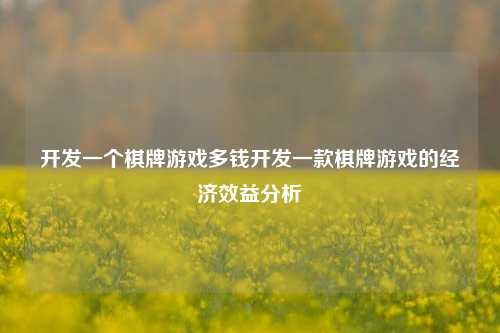 开发一个棋牌游戏多钱开发一款棋牌游戏的经济效益分析