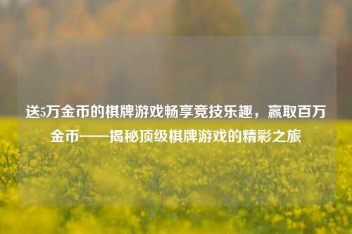 送5万金币的棋牌游戏畅享竞技乐趣，赢取百万金币——揭秘顶级棋牌游戏的精彩之旅