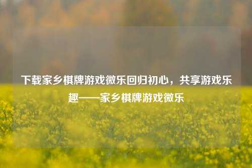 下载家乡棋牌游戏微乐回归初心，共享游戏乐趣——家乡棋牌游戏微乐