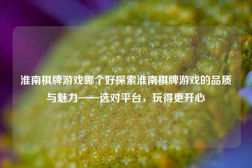 淮南棋牌游戏哪个好探索淮南棋牌游戏的品质与魅力——选对平台，玩得更开心