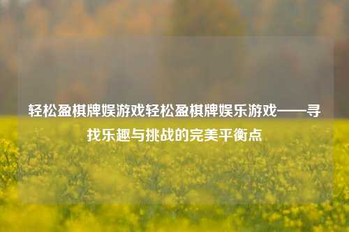 轻松盈棋牌娱游戏轻松盈棋牌娱乐游戏——寻找乐趣与挑战的完美平衡点
