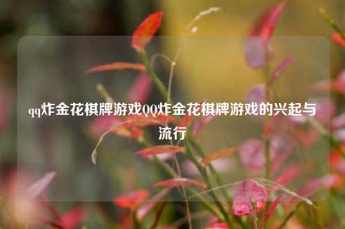 qq炸金花棋牌游戏QQ炸金花棋牌游戏的兴起与流行