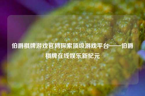 伯爵棋牌游戏官网探索顶级游戏平台——伯爵棋牌在线娱乐新纪元