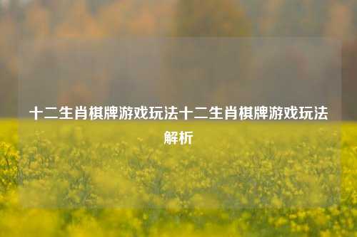 十二生肖棋牌游戏玩法十二生肖棋牌游戏玩法解析