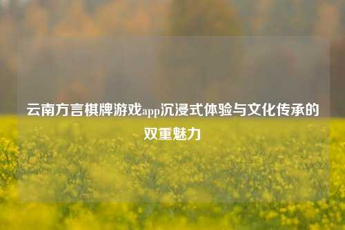 云南方言棋牌游戏app沉浸式体验与文化传承的双重魅力