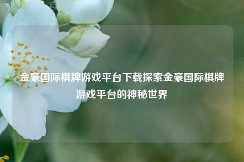 金豪国际棋牌游戏平台下载探索金豪国际棋牌游戏平台的神秘世界