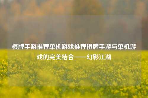 棋牌手游推荐单机游戏推荐棋牌手游与单机游戏的完美结合——幻影江湖