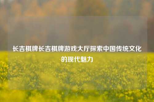 长吉棋牌长吉棋牌游戏大厅探索中国传统文化的现代魅力