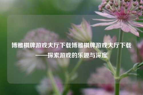 博雅棋牌游戏大厅下载博雅棋牌游戏大厅下载——探索游戏的乐趣与深度