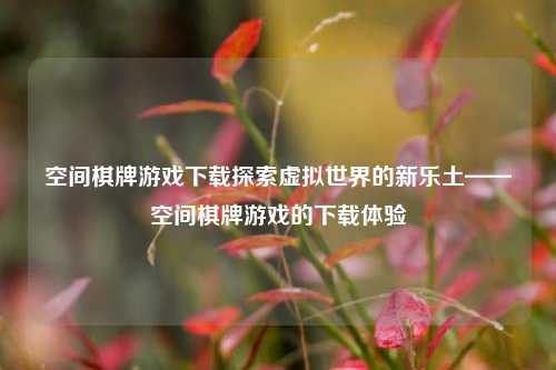 空间棋牌游戏下载探索虚拟世界的新乐土——空间棋牌游戏的下载体验
