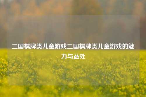 三国棋牌类儿童游戏三国棋牌类儿童游戏的魅力与益处