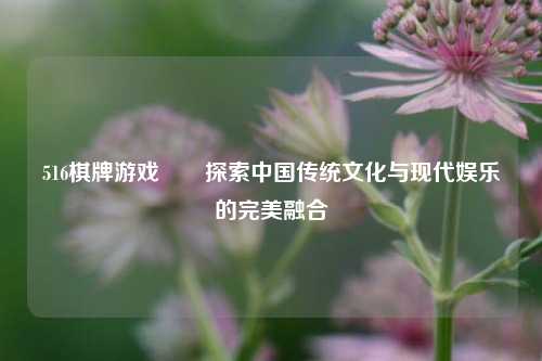 516棋牌游戏��探索中国传统文化与现代娱乐的完美融合