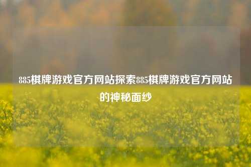 885棋牌游戏官方网站探索885棋牌游戏官方网站的神秘面纱