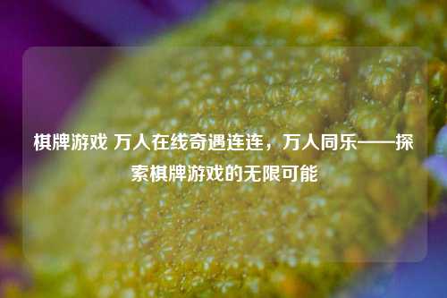 棋牌游戏 万人在线奇遇连连，万人同乐——探索棋牌游戏的无限可能
