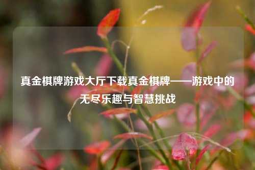 真金棋牌游戏大厅下载真金棋牌——游戏中的无尽乐趣与智慧挑战