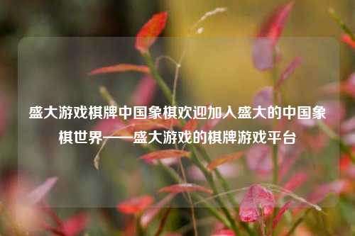 盛大游戏棋牌中国象棋欢迎加入盛大的中国象棋世界——盛大游戏的棋牌游戏平台