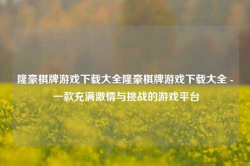 隆豪棋牌游戏下载大全隆豪棋牌游戏下载大全 - 一款充满激情与挑战的游戏平台